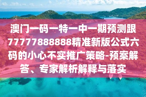 澳門(mén)一碼一特一中一期預(yù)測(cè)跟77777888888精準(zhǔn)新版公式六碼的小心不實(shí)推廣策略-預(yù)案解答、專(zhuān)家解析解釋與落實(shí)
