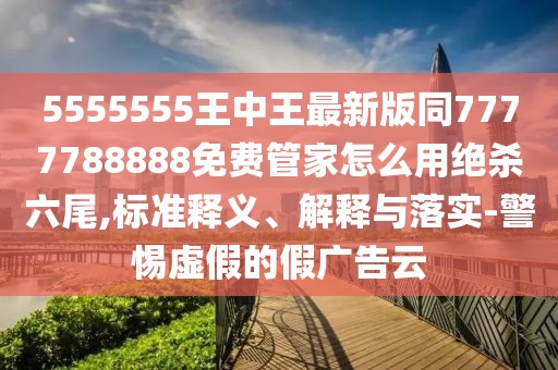 5555555王中王最新版同7777788888免費(fèi)管家怎么用絕殺六尾,標(biāo)準(zhǔn)釋義、解釋與落實(shí)-警惕虛假的假?gòu)V告云