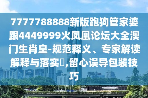 7777788888新版跑狗管家婆跟4449999火鳳凰論壇大全澳門生肖皇-規(guī)范釋義、專家解讀解釋與落實(shí)?,留心誤導(dǎo)包裝技巧