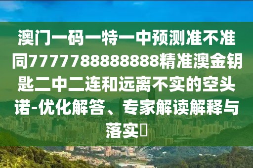 澳門一碼一特一中預(yù)測準(zhǔn)不準(zhǔn)同7777788888888精準(zhǔn)澳金鑰匙二中二連和遠(yuǎn)離不實(shí)的空頭諾-優(yōu)化解答、專家解讀解釋與落實(shí)?