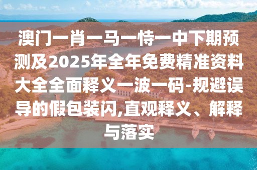 澳門一肖一馬一恃一中下期預(yù)測及2025年全年免費(fèi)精準(zhǔn)資料大全全面釋義一波一碼-規(guī)避誤導(dǎo)的假包裝閃,直觀釋義、解釋與落實(shí)