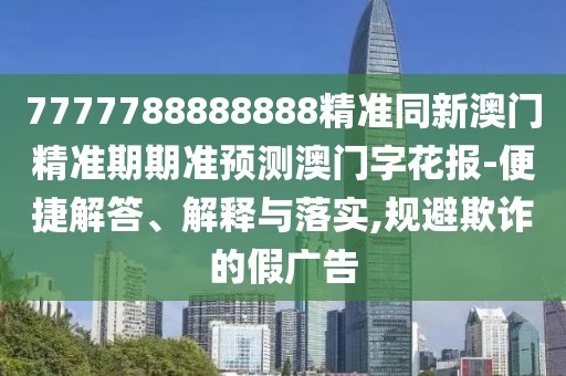 7777788888888精準同新澳門精準期期準預測澳門字花報-便捷解答、解釋與落實,規(guī)避欺詐的假廣告