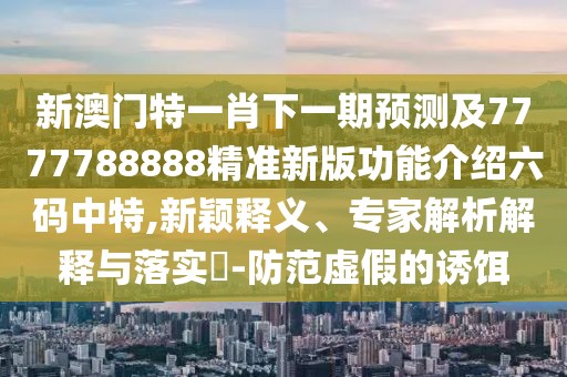新澳門特一肖下一期預(yù)測(cè)及7777788888精準(zhǔn)新版功能介紹六碼中特,新穎釋義、專家解析解釋與落實(shí)?-防范虛假的誘餌