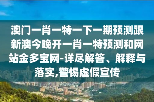 澳門一肖一特一下一期預(yù)測(cè)跟新澳今晚開一肖一特預(yù)測(cè)和網(wǎng)站金多寶網(wǎng)-詳盡解答、解釋與落實(shí),警惕虛假宣傳