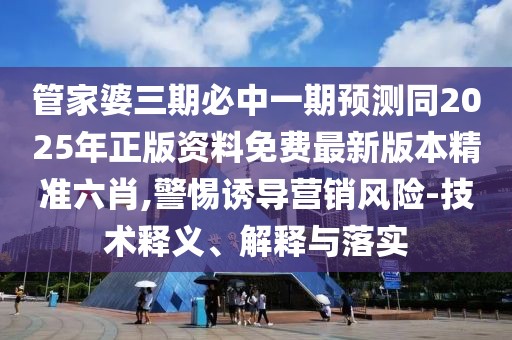 管家婆三期必中一期預(yù)測(cè)同2025年正版資料免費(fèi)最新版本精準(zhǔn)六肖,警惕誘導(dǎo)營(yíng)銷風(fēng)險(xiǎn)-技術(shù)釋義、解釋與落實(shí)