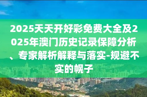 2025天天開好彩免費(fèi)大全及2025年澳門歷史記錄保障分析、專家解析解釋與落實(shí)-規(guī)避不實(shí)的幌子