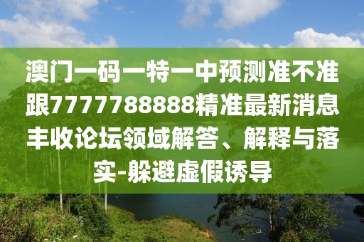 澳門一碼一特一中預(yù)測準(zhǔn)不準(zhǔn)跟7777788888精準(zhǔn)最新消息豐收論壇領(lǐng)域解答、解釋與落實(shí)-躲避虛假誘導(dǎo)