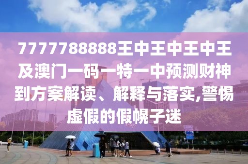 7777788888王中王中王中王及澳門一碼一特一中預(yù)測財(cái)神到方案解讀、解釋與落實(shí),警惕虛假的假幌子迷