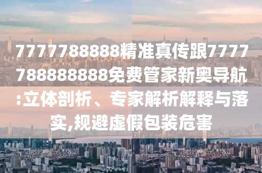 7777788888精準(zhǔn)真?zhèn)鞲?777788888888免費(fèi)管家新奧導(dǎo)航:立體剖析、專家解析解釋與落實(shí),規(guī)避虛假包裝危害