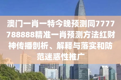 澳門一肖一特今晚預(yù)測同7777788888精準(zhǔn)一肖預(yù)測方法紅財神傳播剖析、解釋與落實和防范迷惑性推廣