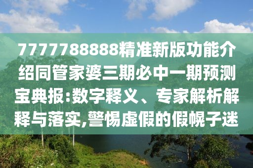 7777788888精準(zhǔn)新版功能介紹同管家婆三期必中一期預(yù)測寶典報(bào):數(shù)字釋義、專家解析解釋與落實(shí),警惕虛假的假幌子迷
