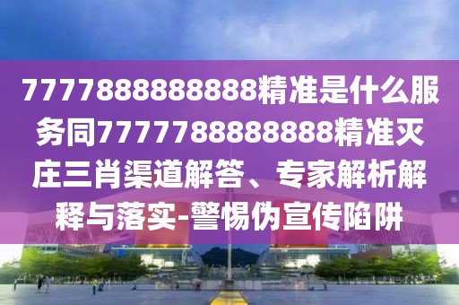 7777888888888精準(zhǔn)是什么服務(wù)同7777788888888精準(zhǔn)滅莊三肖渠道解答、專家解析解釋與落實(shí)-警惕偽宣傳陷阱