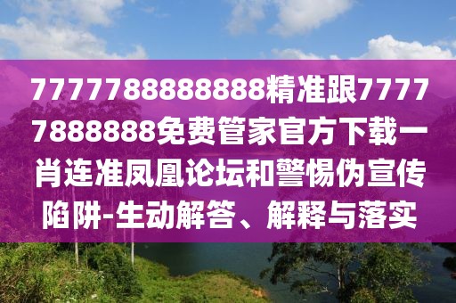 7777788888888精準(zhǔn)跟77777888888免費(fèi)管家官方下載一肖連準(zhǔn)鳳凰論壇和警惕偽宣傳陷阱-生動解答、解釋與落實