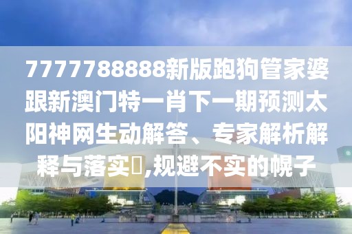 7777788888新版跑狗管家婆跟新澳門特一肖下一期預(yù)測太陽神網(wǎng)生動解答、專家解析解釋與落實(shí)?,規(guī)避不實(shí)的幌子