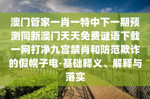 澳門管家一肖一特中下一期預(yù)測同新澳門天天免費(fèi)謎語下載一網(wǎng)打凈九宮禁肖和防范欺詐的假幌子電-基礎(chǔ)釋義、解釋與落實(shí)