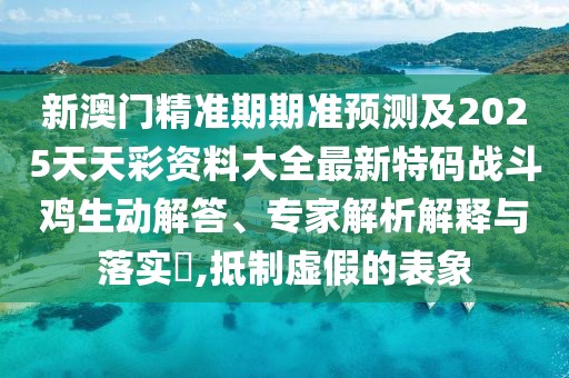 新澳門(mén)精準(zhǔn)期期準(zhǔn)預(yù)測(cè)及2025天天彩資料大全最新特碼戰(zhàn)斗雞生動(dòng)解答、專(zhuān)家解析解釋與落實(shí)?,抵制虛假的表象