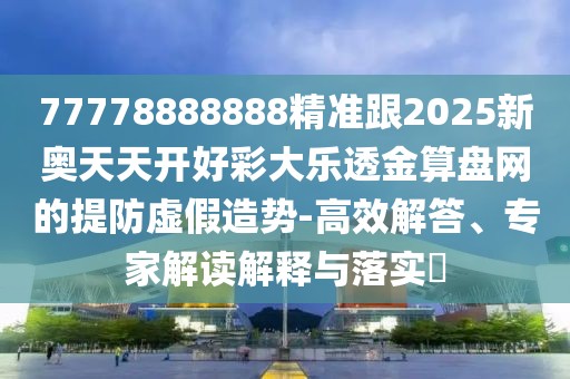 77778888888精準(zhǔn)跟2025新奧天天開(kāi)好彩大樂(lè)透金算盤(pán)網(wǎng)的提防虛假造勢(shì)-高效解答、專(zhuān)家解讀解釋與落實(shí)?