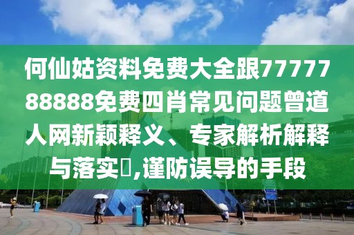 何仙姑資料免費(fèi)大全跟7777788888免費(fèi)四肖常見(jiàn)問(wèn)題曾道人網(wǎng)新穎釋義、專(zhuān)家解析解釋與落實(shí)?,謹(jǐn)防誤導(dǎo)的手段