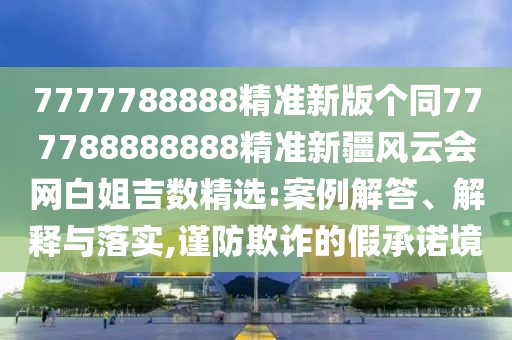 7777788888精準(zhǔn)新版?zhèn)€同777788888888精準(zhǔn)新疆風(fēng)云會(huì)網(wǎng)白姐吉數(shù)精選:案例解答、解釋與落實(shí),謹(jǐn)防欺詐的假承諾境