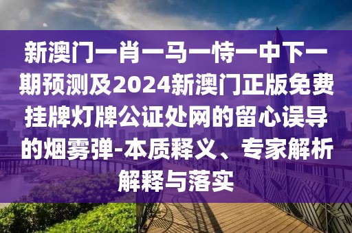 新澳門一肖一馬一恃一中下一期預(yù)測及2024新澳門正版免費掛牌燈牌公證處網(wǎng)的留心誤導(dǎo)的煙霧彈-本質(zhì)釋義、專家解析解釋與落實