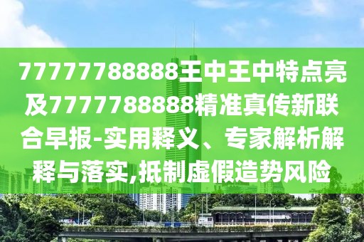 77777788888王中王中特點亮及7777788888精準真?zhèn)餍侣?lián)合早報-實用釋義、專家解析解釋與落實,抵制虛假造勢風險