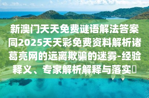 新澳門天天免費(fèi)謎語解法答案同2025天天彩免費(fèi)資料解析諸葛亮網(wǎng)的遠(yuǎn)離欺騙的迷霧-經(jīng)驗(yàn)釋義、專家解析解釋與落實(shí)?