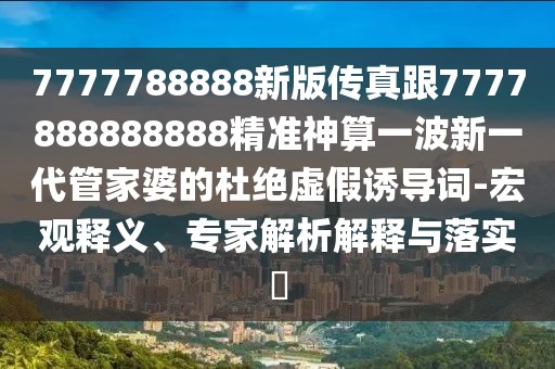 7777788888新版?zhèn)髡娓?777888888888精準神算一波新一代管家婆的杜絕虛假誘導詞-宏觀釋義、專家解析解釋與落實?
