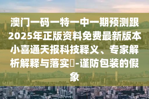 澳門(mén)一碼一特一中一期預(yù)測(cè)跟2025年正版資料免費(fèi)最新版本小喜通天報(bào)科技釋義、專(zhuān)家解析解釋與落實(shí)?-謹(jǐn)防包裝的假象