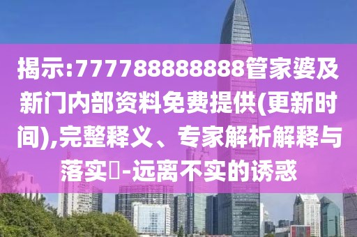 揭示:777788888888管家婆及新門內(nèi)部資料免費提供(更新時間),完整釋義、專家解析解釋與落實?-遠離不實的誘惑