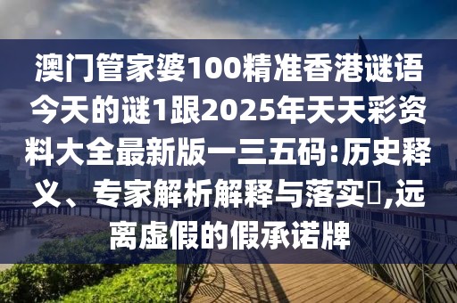 澳門管家婆100精準(zhǔn)香港謎語(yǔ)今天的謎1跟2025年天天彩資料大全最新版一三五碼:歷史釋義、專家解析解釋與落實(shí)?,遠(yuǎn)離虛假的假承諾牌