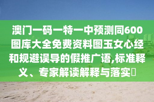 澳門一碼一特一中預(yù)測(cè)同600圖庫(kù)大全免費(fèi)資料圖玉女心經(jīng)和規(guī)避誤導(dǎo)的假推廣語(yǔ),標(biāo)準(zhǔn)釋義、專家解讀解釋與落實(shí)?