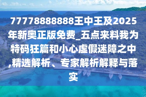 77778888888王中王及2025年新奧正版免費(fèi)_五點(diǎn)來料我為特碼狂篇和小心虛假迷障之中,精選解析、專家解析解釋與落實(shí)