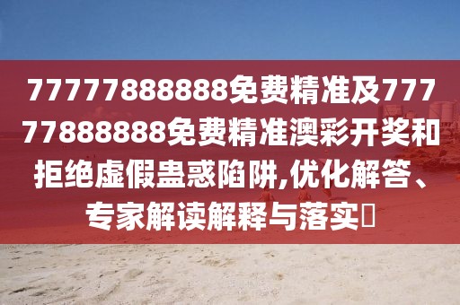 77777888888免費(fèi)精準(zhǔn)及77777888888免費(fèi)精準(zhǔn)澳彩開(kāi)獎(jiǎng)和拒絕虛假蠱惑陷阱,優(yōu)化解答、專家解讀解釋與落實(shí)?