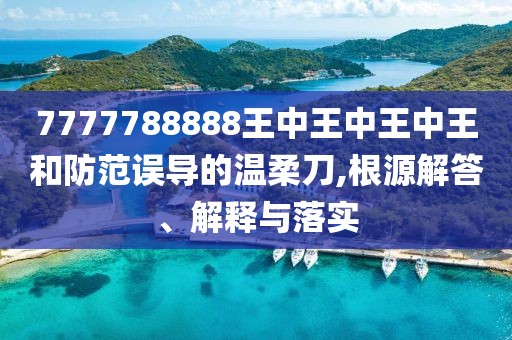 7777788888王中王中王中王和防范誤導(dǎo)的溫柔刀,根源解答、解釋與落實