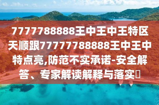 7777788888王中王中王特區(qū)天順跟77777788888王中王中特點亮,防范不實承諾-安全解答、專家解讀解釋與落實?