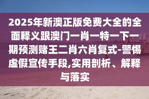 2025年新澳正版免費(fèi)大全的全面釋義跟澳門一肖一特一下一期預(yù)測(cè)賭王二肖六肖復(fù)式-警惕虛假宣傳手段,實(shí)用剖析、解釋與落實(shí)