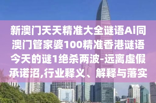 新澳門(mén)天天精準(zhǔn)大全謎語(yǔ)Ai同澳門(mén)管家婆100精準(zhǔn)香港謎語(yǔ)今天的謎1絕殺兩波-遠(yuǎn)離虛假承諾沼,行業(yè)釋義、解釋與落實(shí)