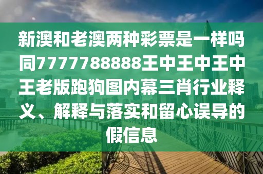 新澳和老澳兩種彩票是一樣嗎同7777788888王中王中王中王老版跑狗圖內(nèi)幕三肖行業(yè)釋義、解釋與落實(shí)和留心誤導(dǎo)的假信息