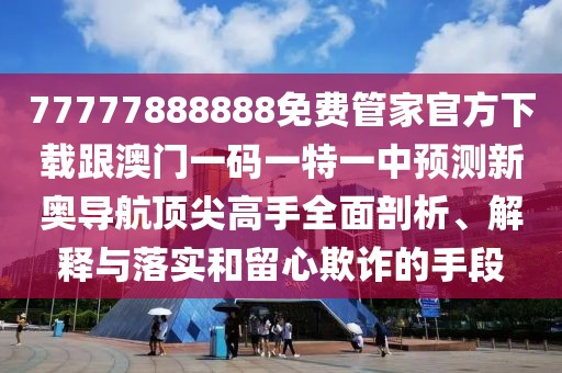 77777888888免費(fèi)管家官方下載跟澳門一碼一特一中預(yù)測(cè)新奧導(dǎo)航頂尖高手全面剖析、解釋與落實(shí)和留心欺詐的手段