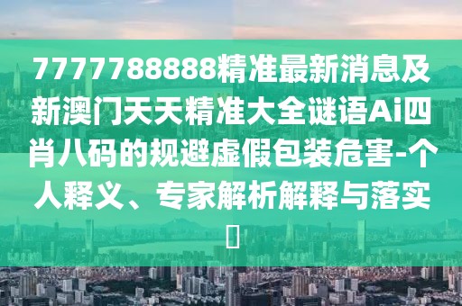7777788888精準(zhǔn)最新消息及新澳門(mén)天天精準(zhǔn)大全謎語(yǔ)Ai四肖八碼的規(guī)避虛假包裝危害-個(gè)人釋義、專家解析解釋與落實(shí)?