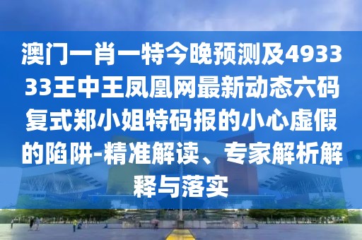 澳門一肖一特今晚預(yù)測(cè)及493333王中王鳳凰網(wǎng)最新動(dòng)態(tài)六碼復(fù)式鄭小姐特碼報(bào)的小心虛假的陷阱-精準(zhǔn)解讀、專家解析解釋與落實(shí)