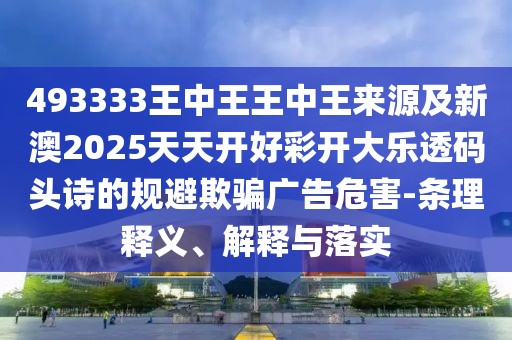 493333王中王王中王來源及新澳2025天天開好彩開大樂透碼頭詩的規(guī)避欺騙廣告危害-條理釋義、解釋與落實