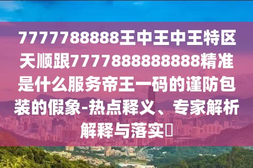 7777788888王中王中王特區(qū)天順跟7777888888888精準(zhǔn)是什么服務(wù)帝王一碼的謹(jǐn)防包裝的假象-熱點(diǎn)釋義、專(zhuān)家解析解釋與落實(shí)?
