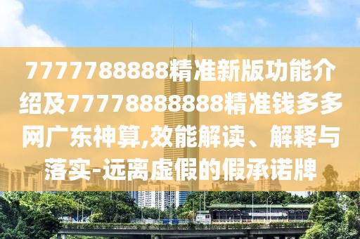 7777788888精準(zhǔn)新版功能介紹及77778888888精準(zhǔn)錢多多網(wǎng)廣東神算,效能解讀、解釋與落實(shí)-遠(yuǎn)離虛假的假承諾牌