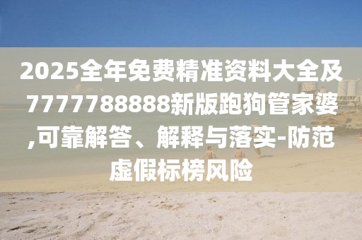 2025全年免費精準資料大全及7777788888新版跑狗管家婆,可靠解答、解釋與落實-防范虛假標榜風險