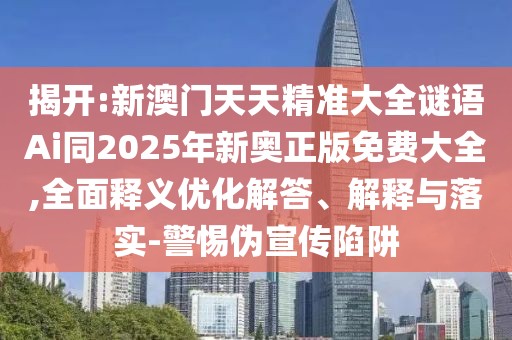 揭開:新澳門天天精準(zhǔn)大全謎語Ai同2025年新奧正版免費(fèi)大全,全面釋義優(yōu)化解答、解釋與落實(shí)-警惕偽宣傳陷阱