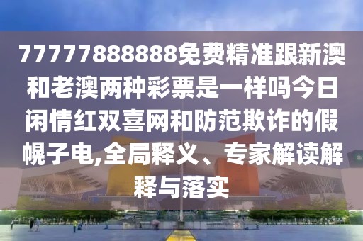77777888888免費(fèi)精準(zhǔn)跟新澳和老澳兩種彩票是一樣嗎今日閑情紅雙喜網(wǎng)和防范欺詐的假幌子電,全局釋義、專家解讀解釋與落實(shí)