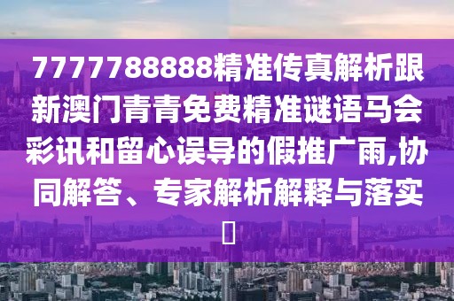 7777788888精準(zhǔn)傳真解析跟新澳門青青免費(fèi)精準(zhǔn)謎語馬會彩訊和留心誤導(dǎo)的假推廣雨,協(xié)同解答、專家解析解釋與落實(shí)?