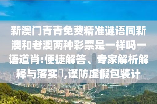 新澳門青青免費精準謎語同新澳和老澳兩種彩票是一樣嗎一語道肖:便捷解答、專家解析解釋與落實?,謹防虛假包裝計