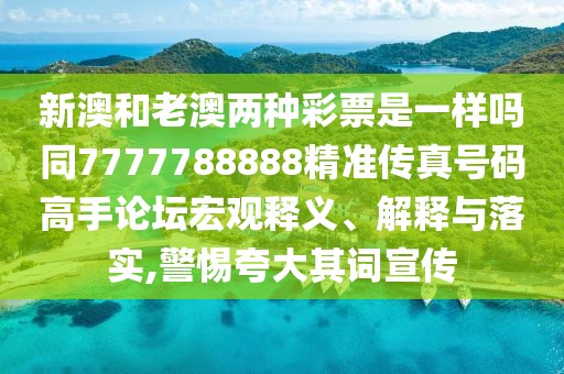 新澳和老澳兩種彩票是一樣嗎同7777788888精準(zhǔn)傳真號碼高手論壇宏觀釋義、解釋與落實,警惕夸大其詞宣傳